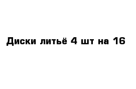 Диски литьё 4 шт на 16